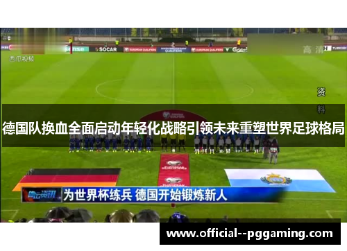 德国队换血全面启动年轻化战略引领未来重塑世界足球格局 德国队换血全面启动年轻化战略引领未来重塑世界足球格局
