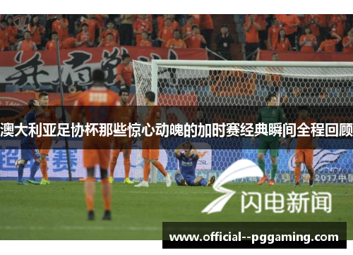 澳大利亚足协杯那些惊心动魄的加时赛经典瞬间全程回顾 澳大利亚足协杯那些惊心动魄的加时赛经典瞬间全程回顾