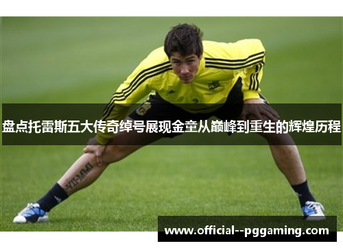 盘点托雷斯五大传奇绰号展现金童从巅峰到重生的辉煌历程 盘点托雷斯五大传奇绰号展现金童从巅峰到重生的辉煌历程