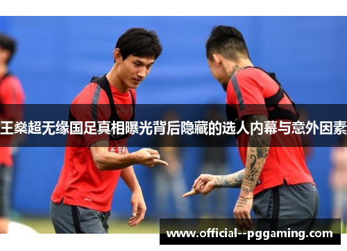 王燊超无缘国足真相曝光背后隐藏的选人内幕与意外因素