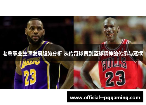 老詹职业生涯发展趋势分析 从传奇球员到篮球精神的传承与延续 老詹职业生涯发展趋势分析 从传奇球员到篮球精神的传承与延续