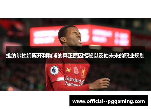 维纳尔杜姆离开利物浦的真正原因揭秘以及他未来的职业规划 维纳尔杜姆离开利物浦的真正原因揭秘以及他未来的职业规划