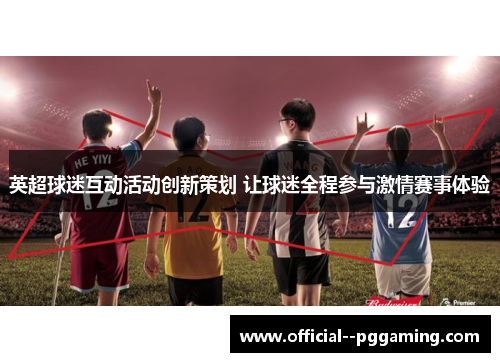 英超球迷互动活动创新策划 让球迷全程参与激情赛事体验 英超球迷互动活动创新策划 让球迷全程参与激情赛事体验