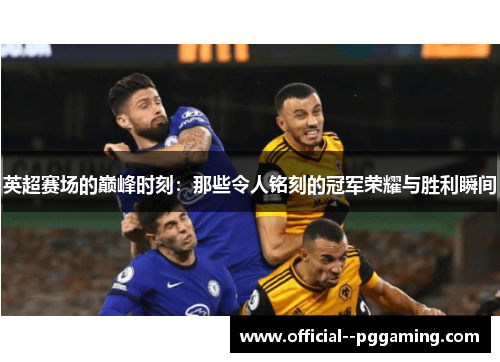 英超赛场的巅峰时刻:那些令人铭刻的冠军荣耀与胜利瞬间 英超赛场的巅峰时刻:那些令人铭刻的冠军荣耀与胜利瞬间
