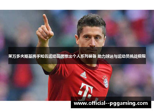 莱万多夫斯基携手知名运动品牌推出个人系列装备 助力球迷与运动员挑战极限 莱万多夫斯基携手知名运动品牌推出个人系列装备 助力球迷与运动员挑战极限