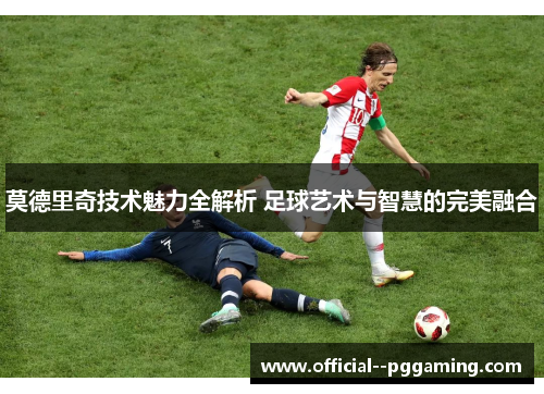 莫德里奇技术魅力全解析 足球艺术与智慧的完美融合