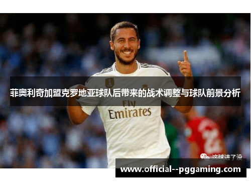 菲奥利奇加盟克罗地亚球队后带来的战术调整与球队前景分析 菲奥利奇加盟克罗地亚球队后带来的战术调整与球队前景分析