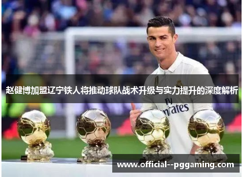 赵健博加盟辽宁铁人将推动球队战术升级与实力提升的深度解析