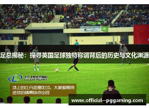 足总揭秘：探寻英国足球独特称谓背后的历史与文化渊源