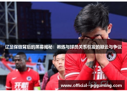 辽足保级背后的黑幕揭秘：教练与球员关系引发的疑云与争议