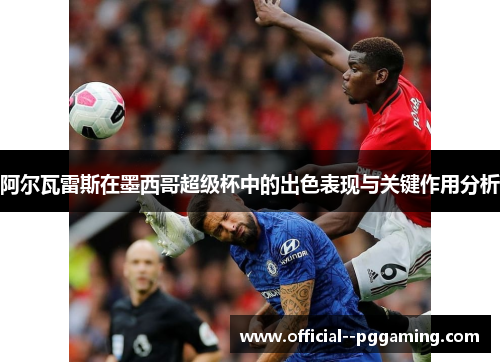 阿尔瓦雷斯在墨西哥超级杯中的出色表现与关键作用分析