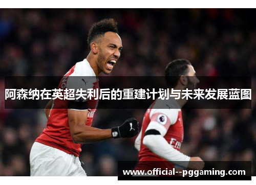 阿森纳在英超失利后的重建计划与未来发展蓝图