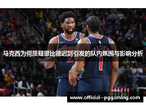 马克西为何质疑恩比德迟到引发的队内氛围与影响分析
