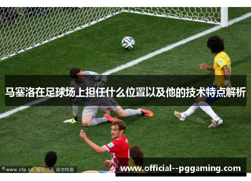 马塞洛在足球场上担任什么位置以及他的技术特点解析