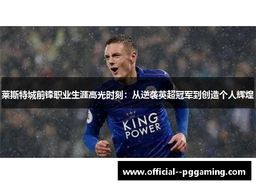 莱斯特城前锋职业生涯高光时刻：从逆袭英超冠军到创造个人辉煌