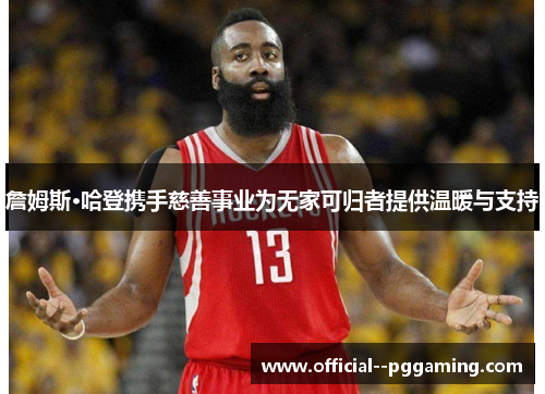 詹姆斯·哈登携手慈善事业为无家可归者提供温暖与支持 詹姆斯·哈登携手慈善事业为无家可归者提供温暖与支持