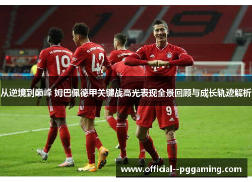 从逆境到巅峰 姆巴佩德甲关键战高光表现全景回顾与成长轨迹解析 从逆境到巅峰 姆巴佩德甲关键战高光表现全景回顾与成长轨迹解析