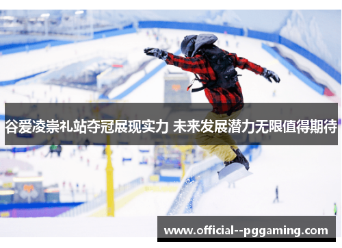 谷爱凌崇礼站夺冠展现实力 未来发展潜力无限值得期待 谷爱凌崇礼站夺冠展现实力 未来发展潜力无限值得期待