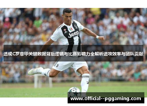 透视C罗意甲关键数据背后逻辑与比赛影响力全解析进攻效率与团队贡献