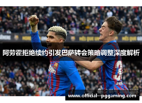 阿劳霍拒绝续约引发巴萨转会策略调整深度解析