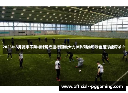 2026年3月德甲不莱梅球场启建德国最大光伏阵列推动绿色足球能源革命