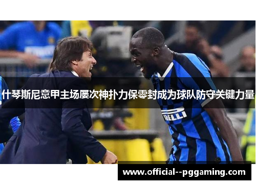 什琴斯尼意甲主场屡次神扑力保零封成为球队防守关键力量 什琴斯尼意甲主场屡次神扑力保零封成为球队防守关键力量
