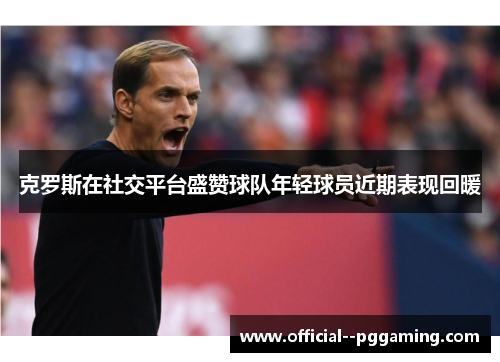 克罗斯在社交平台盛赞球队年轻球员近期表现回暖