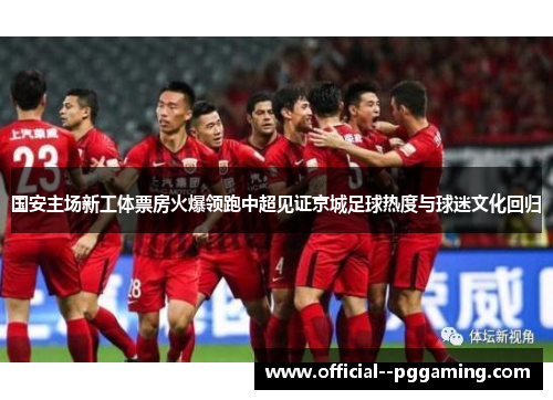 国安主场新工体票房火爆领跑中超见证京城足球热度与球迷文化回归