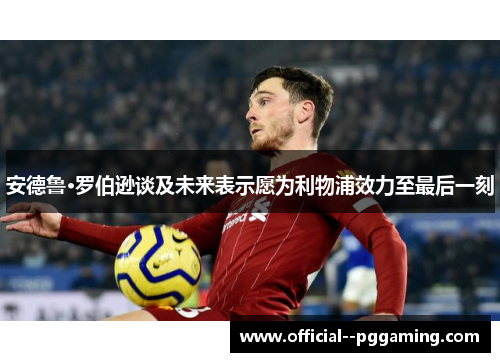 安德鲁·罗伯逊谈及未来表示愿为利物浦效力至最后一刻 安德鲁·罗伯逊谈及未来表示愿为利物浦效力至最后一刻