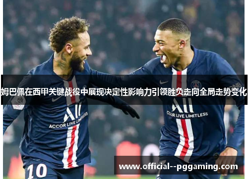 姆巴佩在西甲关键战役中展现决定性影响力引领胜负走向全局走势变化 姆巴佩在西甲关键战役中展现决定性影响力引领胜负走向全局走势变化