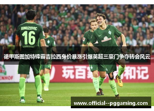 德甲斯图加特锋霸吉拉西身价暴涨引爆英超三豪门争夺转会风云 德甲斯图加特锋霸吉拉西身价暴涨引爆英超三豪门争夺转会风云