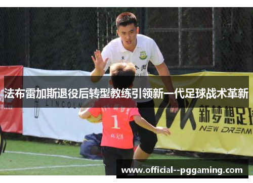 法布雷加斯退役后转型教练引领新一代足球战术革新