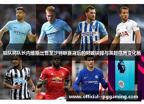 狼队将队长内维斯出售至沙特联赛背后的财政抉择与英超格局变化新 狼队将队长内维斯出售至沙特联赛背后的财政抉择与英超格局变化新