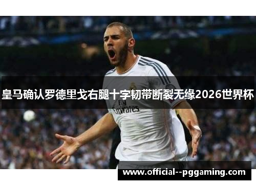 皇马确认罗德里戈右腿十字韧带断裂无缘2026世界杯