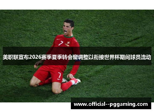 美职联宣布2026赛季夏季转会窗调整以衔接世界杯期间球员流动 美职联宣布2026赛季夏季转会窗调整以衔接世界杯期间球员流动