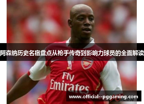 阿森纳历史名宿盘点从枪手传奇到影响力球员的全面解读