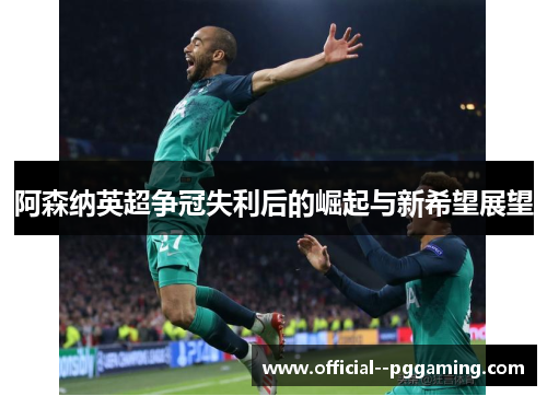 阿森纳英超争冠失利后的崛起与新希望展望 阿森纳英超争冠失利后的崛起与新希望展望