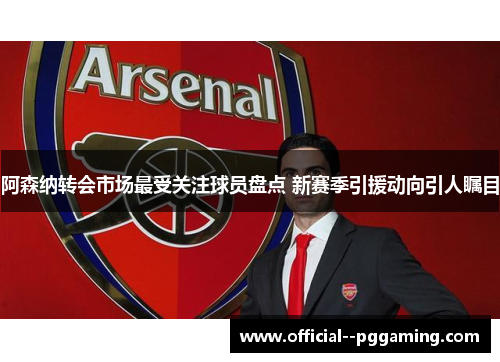 阿森纳转会市场最受关注球员盘点 新赛季引援动向引人瞩目 阿森纳转会市场最受关注球员盘点 新赛季引援动向引人瞩目