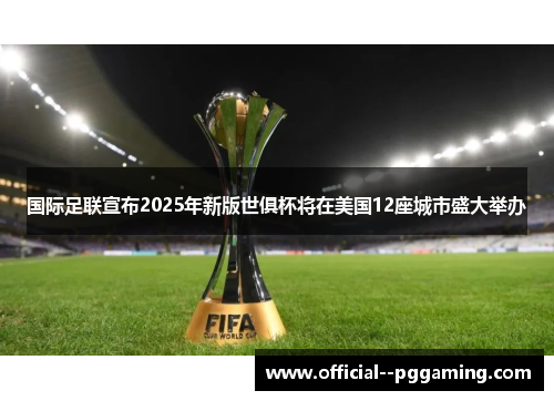 国际足联宣布2025年新版世俱杯将在美国12座城市盛大举办