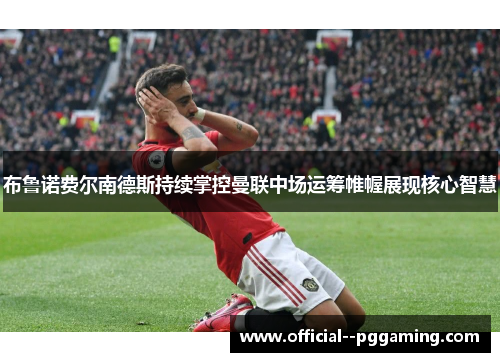 布鲁诺费尔南德斯持续掌控曼联中场运筹帷幄展现核心智慧