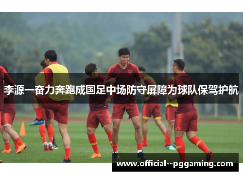 李源一奋力奔跑成国足中场防守屏障为球队保驾护航 李源一奋力奔跑成国足中场防守屏障为球队保驾护航