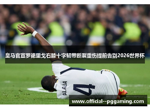 皇马官宣罗德里戈右膝十字韧带断裂重伤提前告别2026世界杯 皇马官宣罗德里戈右膝十字韧带断裂重伤提前告别2026世界杯