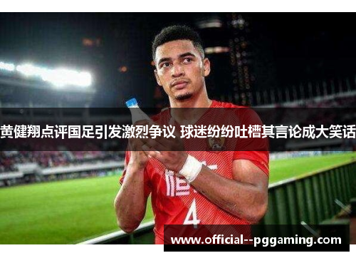 黄健翔点评国足引发激烈争议 球迷纷纷吐槽其言论成大笑话