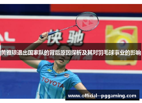 黄雅琼退出国家队的背后原因探析及其对羽毛球事业的影响