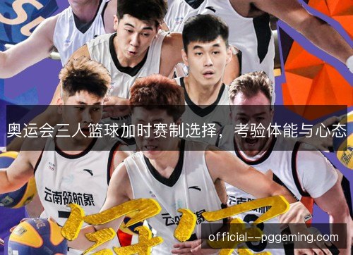 奥运会三人篮球加时赛制选择，考验体能与心态