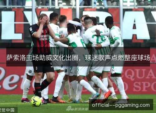 萨索洛主场助威文化出圈,球迷歌声点燃整座球场 萨索洛主场助威文化出圈,球迷歌声点燃整座球场