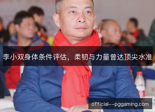 李小双身体条件评估,柔韧与力量曾达顶尖水准 李小双身体条件评估,柔韧与力量曾达顶尖水准