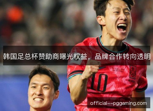 韩国足总杯赞助商曝光权益,品牌合作转向透明 韩国足总杯赞助商曝光权益,品牌合作转向透明