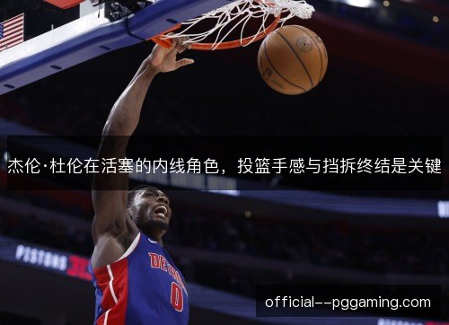 杰伦·杜伦在活塞的内线角色，投篮手感与挡拆终结是关键