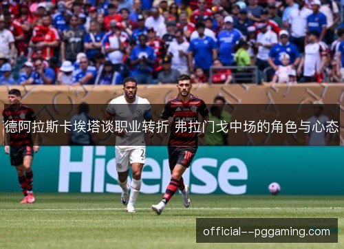德阿拉斯卡埃塔谈职业转折 弗拉门戈中场的角色与心态 德阿拉斯卡埃塔谈职业转折 弗拉门戈中场的角色与心态